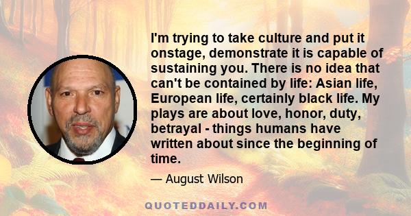 I'm trying to take culture and put it onstage, demonstrate it is capable of sustaining you. There is no idea that can't be contained by life: Asian life, European life, certainly black life. My plays are about love,