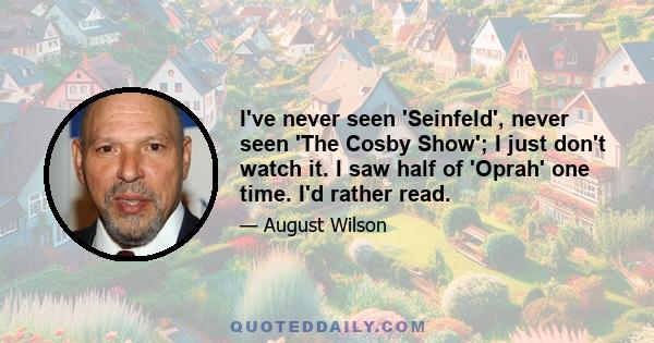 I've never seen 'Seinfeld', never seen 'The Cosby Show'; I just don't watch it. I saw half of 'Oprah' one time. I'd rather read.