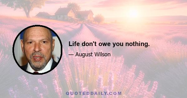 Life don't owe you nothing.