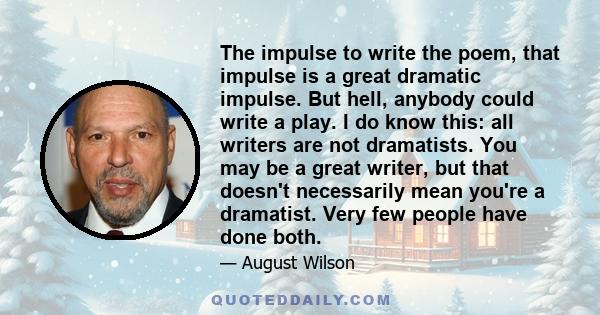 The impulse to write the poem, that impulse is a great dramatic impulse. But hell, anybody could write a play. I do know this: all writers are not dramatists. You may be a great writer, but that doesn't necessarily mean 