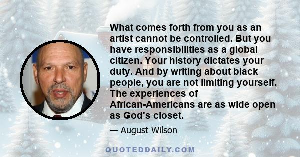 What comes forth from you as an artist cannot be controlled. But you have responsibilities as a global citizen. Your history dictates your duty. And by writing about black people, you are not limiting yourself. The