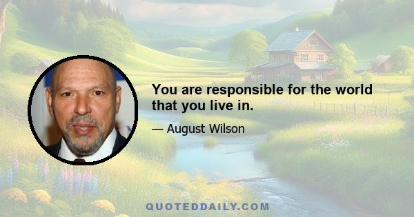 You are responsible for the world that you live in.