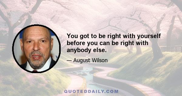 You got to be right with yourself before you can be right with anybody else.