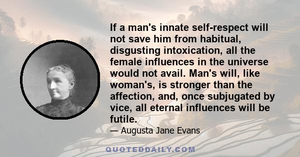 If a man's innate self-respect will not save him from habitual, disgusting intoxication, all the female influences in the universe would not avail. Man's will, like woman's, is stronger than the affection, and, once