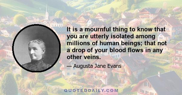 It is a mournful thing to know that you are utterly isolated among millions of human beings; that not a drop of your blood flows in any other veins.