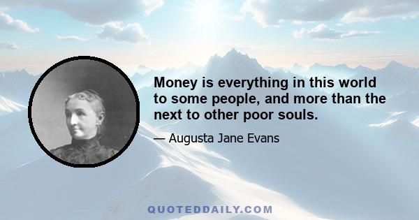 Money is everything in this world to some people, and more than the next to other poor souls.