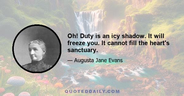 Oh! Duty is an icy shadow. It will freeze you. It cannot fill the heart's sanctuary.