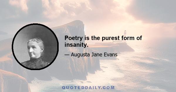 Poetry is the purest form of insanity.