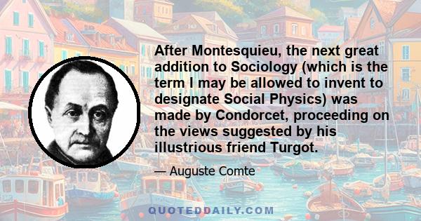 After Montesquieu, the next great addition to Sociology (which is the term I may be allowed to invent to designate Social Physics) was made by Condorcet, proceeding on the views suggested by his illustrious friend