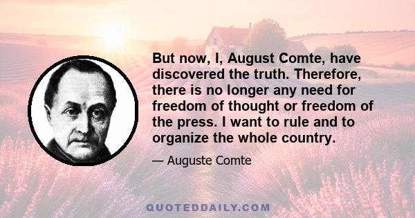 But now, I, August Comte, have discovered the truth. Therefore, there is no longer any need for freedom of thought or freedom of the press. I want to rule and to organize the whole country.