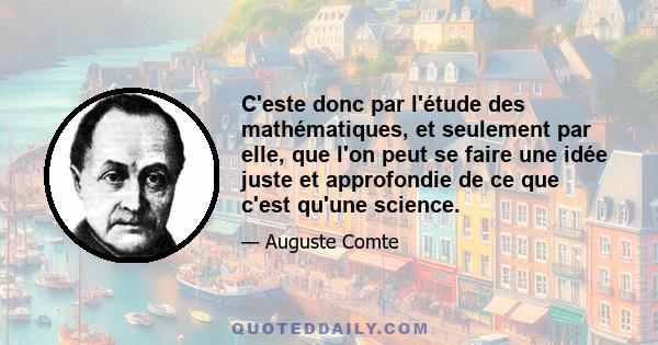 C'este donc par l'étude des mathématiques, et seulement par elle, que l'on peut se faire une idée juste et approfondie de ce que c'est qu'une science.