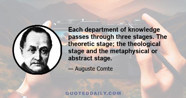 Each department of knowledge passes through three stages. The theoretic stage; the theological stage and the metaphysical or abstract stage.