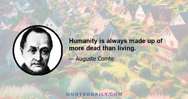 Humanity is always made up of more dead than living.