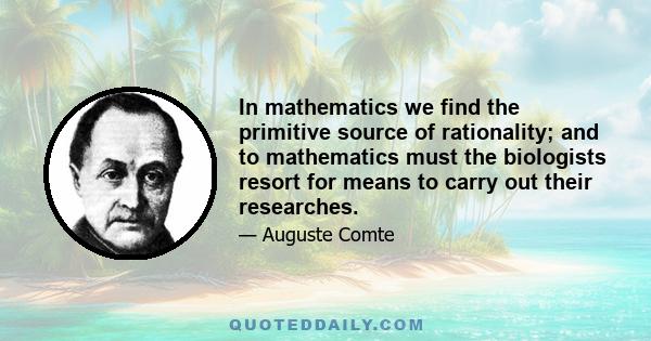 In mathematics we find the primitive source of rationality; and to mathematics must the biologists resort for means to carry out their researches.