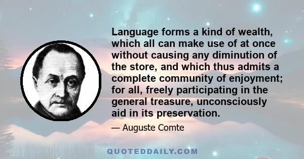 Language forms a kind of wealth, which all can make use of at once without causing any diminution of the store, and which thus admits a complete community of enjoyment; for all, freely participating in the general