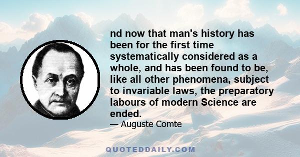 nd now that man's history has been for the first time systematically considered as a whole, and has been found to be, like all other phenomena, subject to invariable laws, the preparatory labours of modern Science are