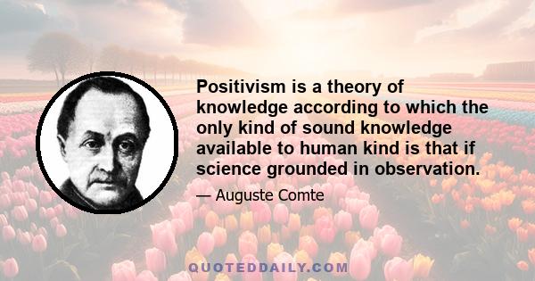 Positivism is a theory of knowledge according to which the only kind of sound knowledge available to human kind is that if science grounded in observation.