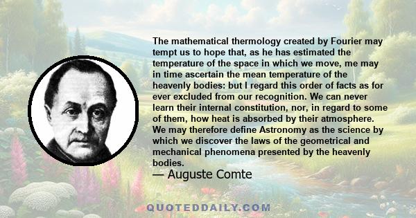 The mathematical thermology created by Fourier may tempt us to hope that, as he has estimated the temperature of the space in which we move, me may in time ascertain the mean temperature of the heavenly bodies: but I