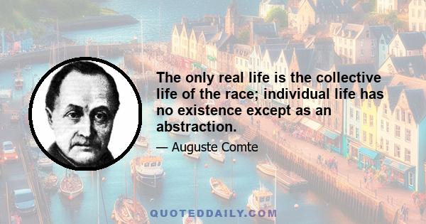 The only real life is the collective life of the race; individual life has no existence except as an abstraction.