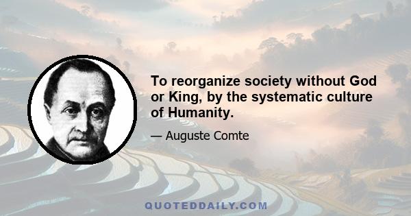 To reorganize society without God or King, by the systematic culture of Humanity.