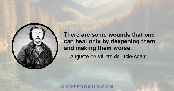 There are some wounds that one can heal only by deepening them and making them worse.