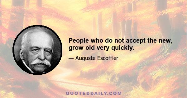 People who do not accept the new, grow old very quickly.