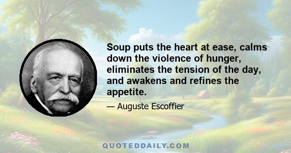 Soup puts the heart at ease, calms down the violence of hunger, eliminates the tension of the day, and awakens and refines the appetite.