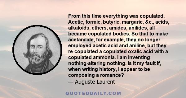 From this time everything was copulated. Acetic, formic, butyric, margaric, &c., acids, alkaloids, ethers, amides, anilides, all became copulated bodies. So that to make acetanilide, for example, they no longer employed 