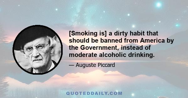 [Smoking is] a dirty habit that should be banned from America by the Government, instead of moderate alcoholic drinking.