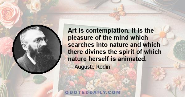 Art is contemplation. It is the pleasure of the mind which searches into nature and which there divines the spirit of which nature herself is animated.