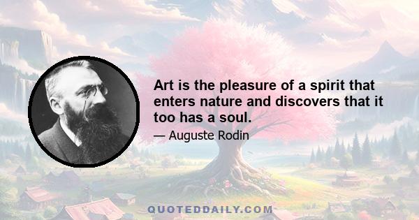 Art is the pleasure of a spirit that enters nature and discovers that it too has a soul.