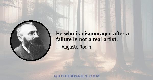 He who is discouraged after a failure is not a real artist.