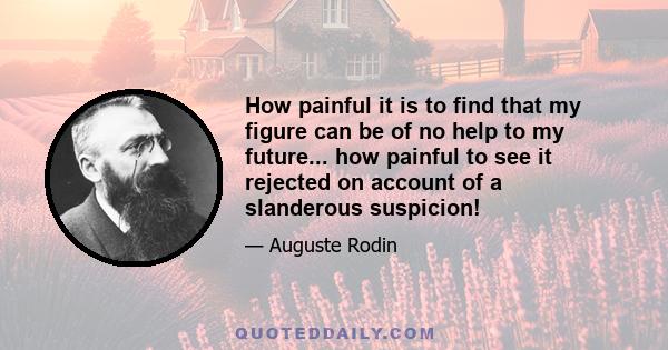 How painful it is to find that my figure can be of no help to my future... how painful to see it rejected on account of a slanderous suspicion!