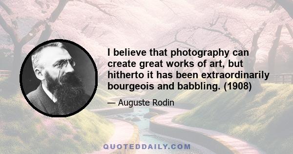 I believe that photography can create great works of art, but hitherto it has been extraordinarily bourgeois and babbling. (1908)