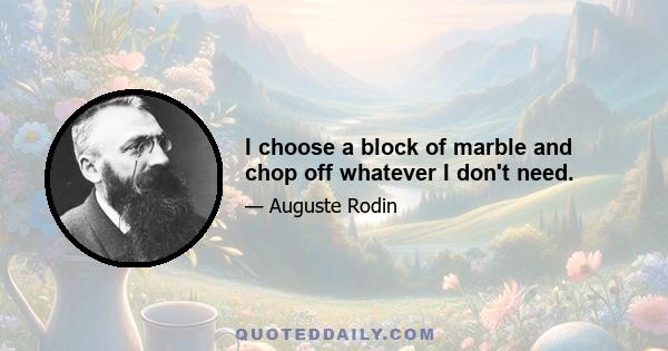 I choose a block of marble and chop off whatever I don't need.