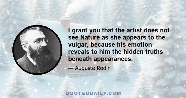 I grant you that the artist does not see Nature as she appears to the vulgar, because his emotion reveals to him the hidden truths beneath appearances.