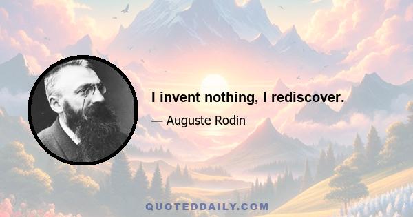 I invent nothing, I rediscover.