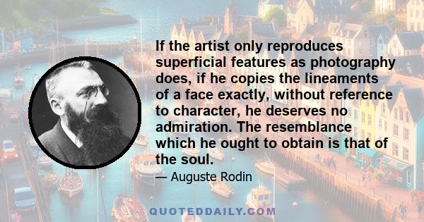 If the artist only reproduces superficial features as photography does, if he copies the lineaments of a face exactly, without reference to character, he deserves no admiration. The resemblance which he ought to obtain