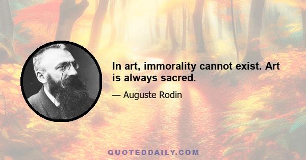 In art, immorality cannot exist. Art is always sacred.