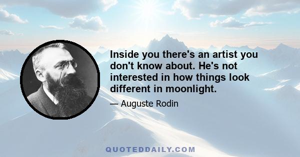 Inside you there's an artist you don't know about. He's not interested in how things look different in moonlight.