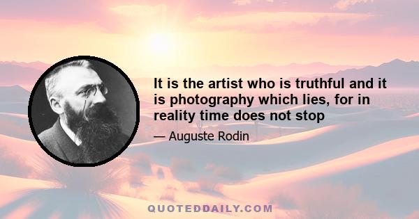 It is the artist who is truthful and it is photography which lies, for in reality time does not stop