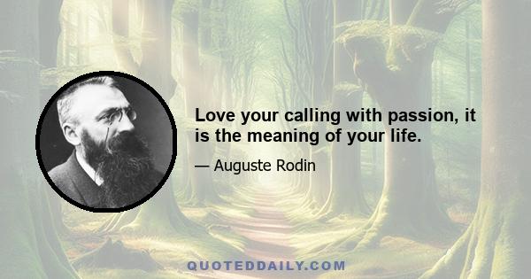 Love your calling with passion, it is the meaning of your life.