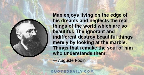 Man enjoys living on the edge of his dreams and neglects the real things of the world which are so beautiful. The ignorant and indifferent destroy beautiful things merely by looking at the marble. Things that remake the 