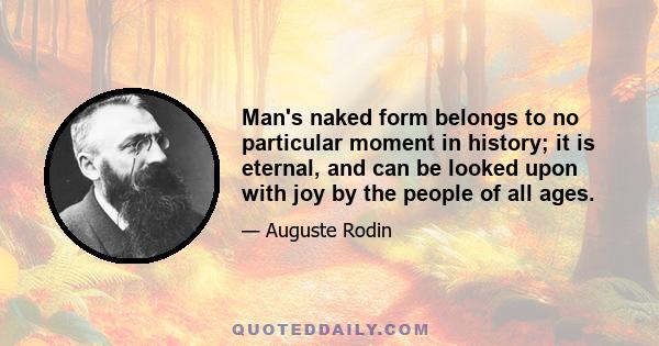 Man's naked form belongs to no particular moment in history; it is eternal, and can be looked upon with joy by the people of all ages.