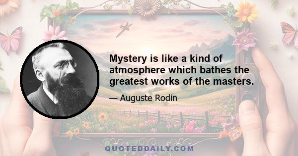 Mystery is like a kind of atmosphere which bathes the greatest works of the masters.