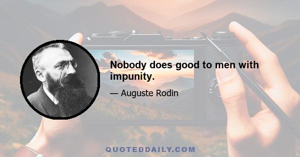 Nobody does good to men with impunity.