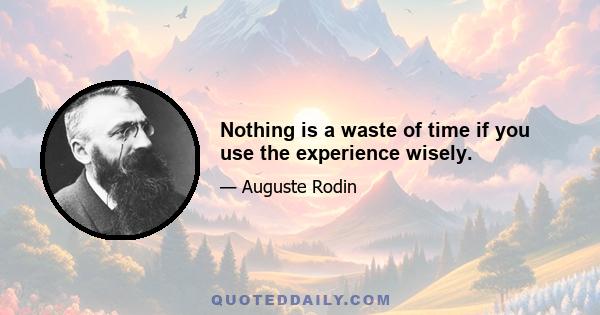 Nothing is a waste of time if you use the experience wisely.