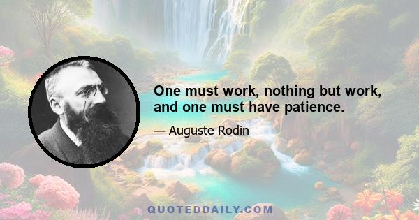 One must work, nothing but work, and one must have patience.