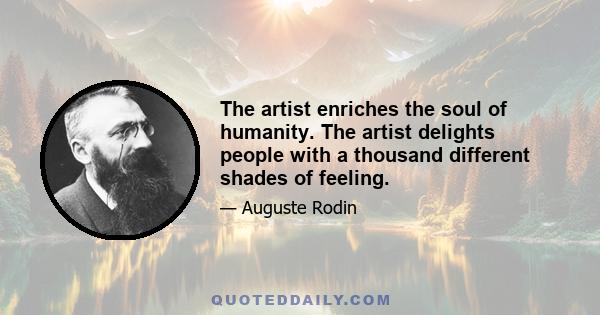 The artist enriches the soul of humanity. The artist delights people with a thousand different shades of feeling.