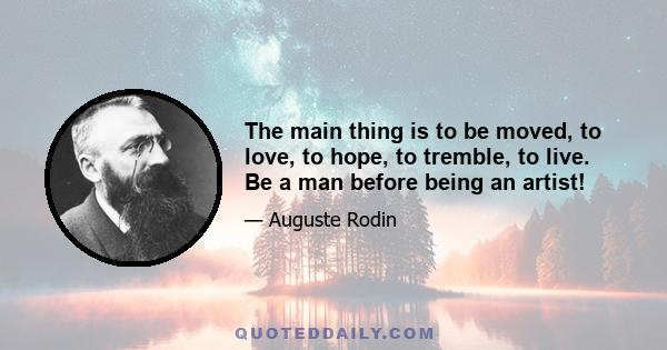 The main thing is to be moved, to love, to hope, to tremble, to live. Be a man before being an artist!